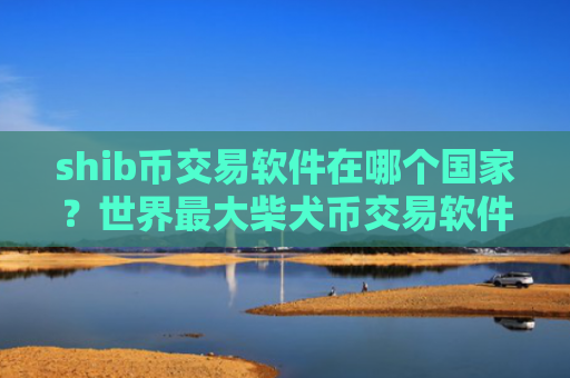 shib币交易软件在哪个国家？世界最大柴犬币交易软件下载