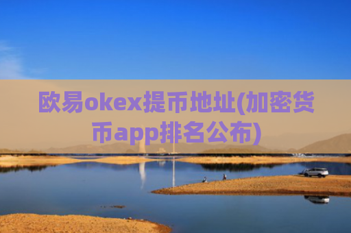 欧易okex提币地址(加密货币app排名公布)