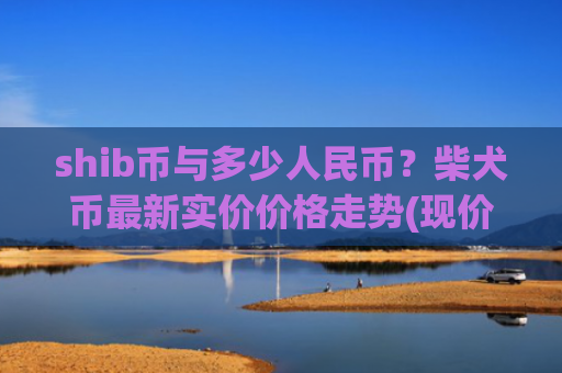 shib币与多少人民币？柴犬币最新实价价格走势(现价0.00019679元)