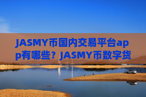 JASMY币国内交易平台app有哪些？JASMY币数字货币交易网站