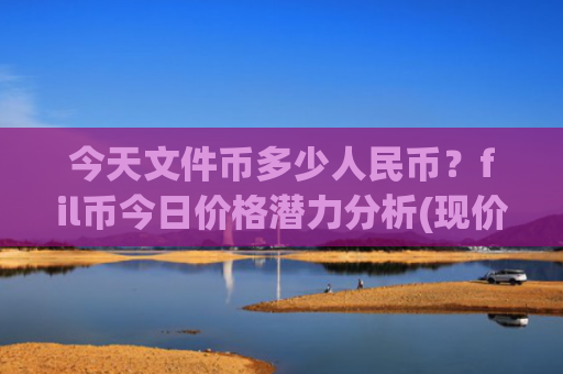 今天文件币多少人民币？fil币今日价格潜力分析(现价47.3967元)