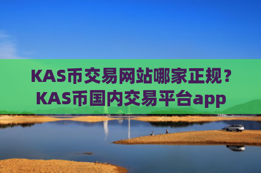 KAS币交易网站哪家正规？KAS币国内交易平台app