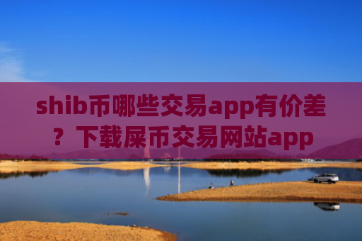 shib币哪些交易app有价差？下载屎币交易网站app