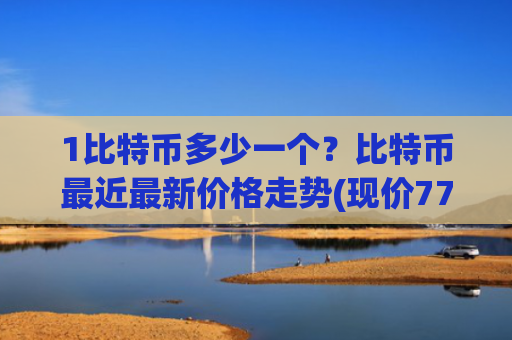 1比特币多少一个？比特币最近最新价格走势(现价775275.87元)