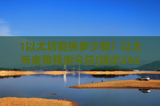 1以太坊能换多少钱？以太币走势预测今日(现价29256.41元)