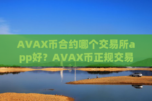 AVAX币合约哪个交易所app好？AVAX币正规交易所app知乎