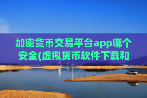 加密货币交易平台app哪个安全(虚拟货币软件下载和使用)