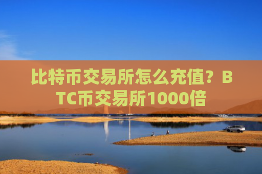 比特币交易所怎么充值？BTC币交易所1000倍
