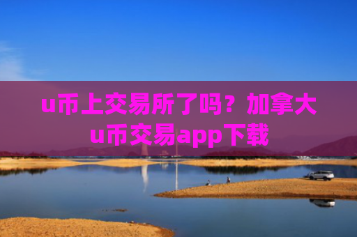 u币上交易所了吗？加拿大u币交易app下载