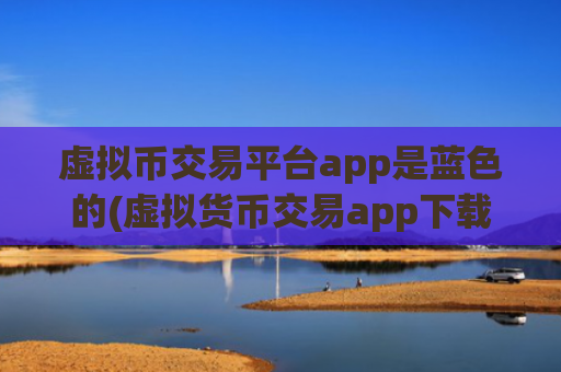 虚拟币交易平台app是蓝色的(虚拟货币交易app下载安全指南)