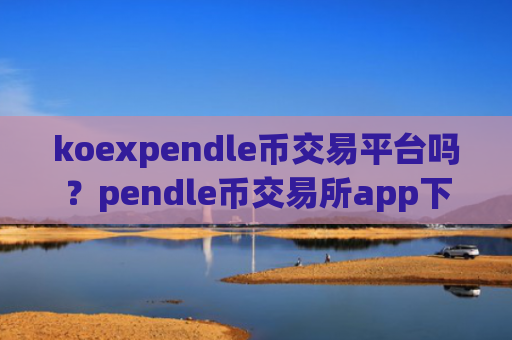koexpendle币交易平台吗？pendle币交易所app下载排名中国