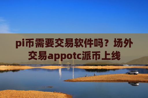 pi币需要交易软件吗？场外交易appotc派币上线