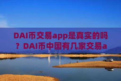 DAI币交易app是真实的吗？DAI币中国有几家交易app