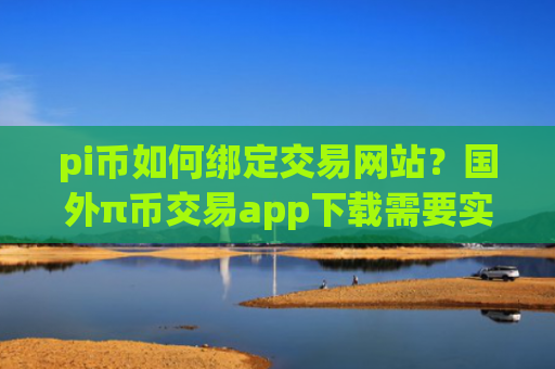 pi币如何绑定交易网站？国外π币交易app下载需要实名吗