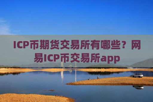 ICP币期货交易所有哪些？网易ICP币交易所app