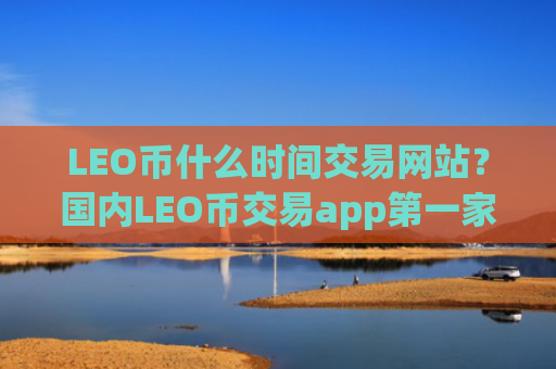 LEO币什么时间交易网站？国内LEO币交易app第一家