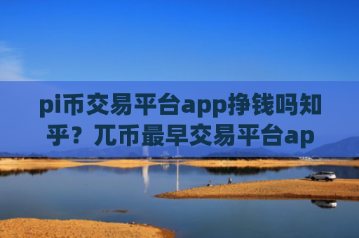 pi币交易平台app挣钱吗知乎？兀币最早交易平台app