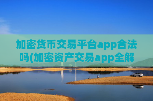 加密货币交易平台app合法吗(加密资产交易app全解析)