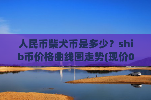 人民币柴犬币是多少？shib币价格曲线图走势(现价0.00019779元)
