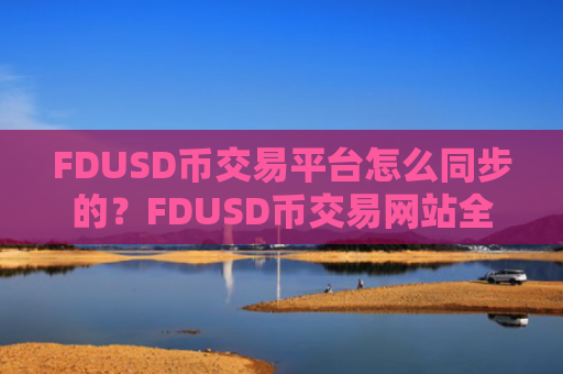 FDUSD币交易平台怎么同步的？FDUSD币交易网站全指南