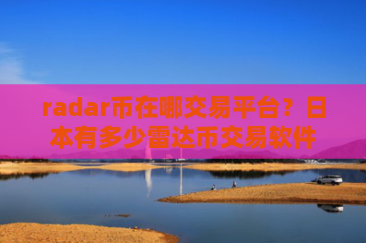 radar币在哪交易平台？日本有多少雷达币交易软件