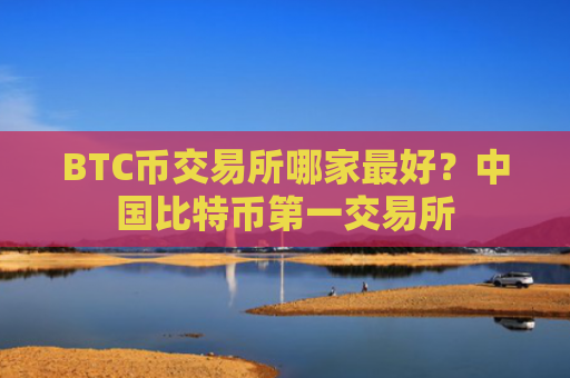 BTC币交易所哪家最好？中国比特币第一交易所
