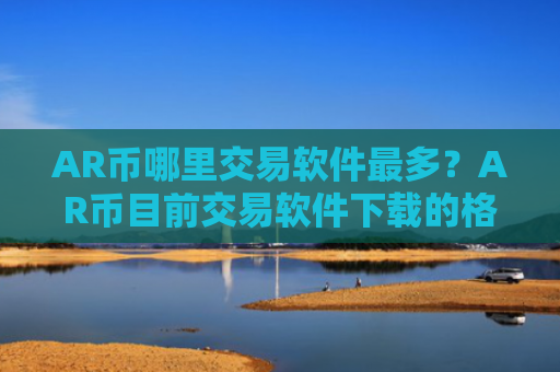 AR币哪里交易软件最多？AR币目前交易软件下载的格局