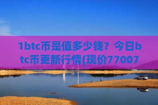1btc币是值多少钱？今日btc币更新行情(现价770072.67元)