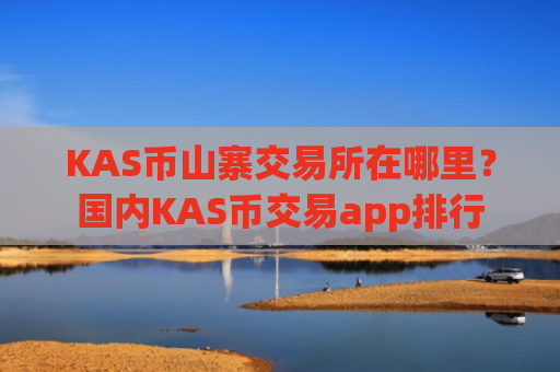 KAS币山寨交易所在哪里？国内KAS币交易app排行