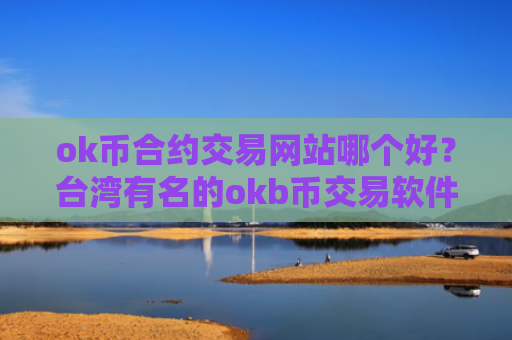 ok币合约交易网站哪个好？台湾有名的okb币交易软件下载