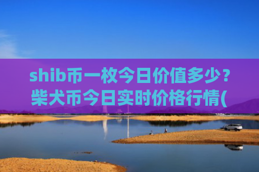 shib币一枚今日价值多少？柴犬币今日实时价格行情(现价0.0001979元)