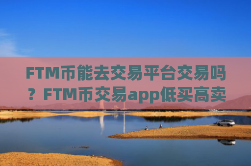 FTM币能去交易平台交易吗？FTM币交易app低买高卖