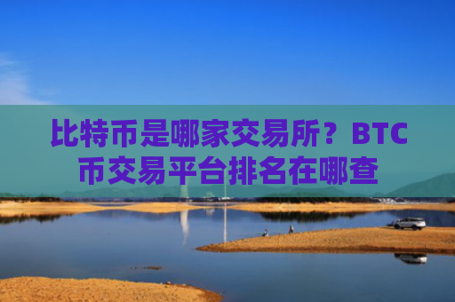 比特币是哪家交易所？BTC币交易平台排名在哪查