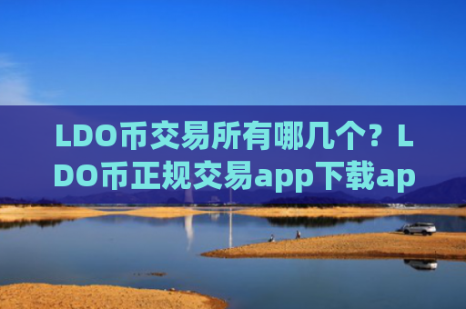 LDO币交易所有哪几个？LDO币正规交易app下载app排名