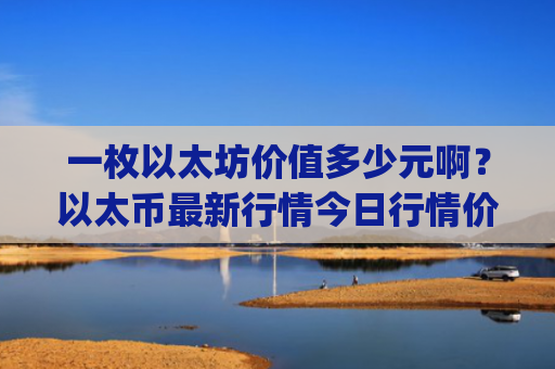 一枚以太坊价值多少元啊？以太币最新行情今日行情价(现价29498.22元)