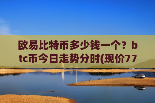 欧易比特币多少钱一个？btc币今日走势分时(现价771941.06元)