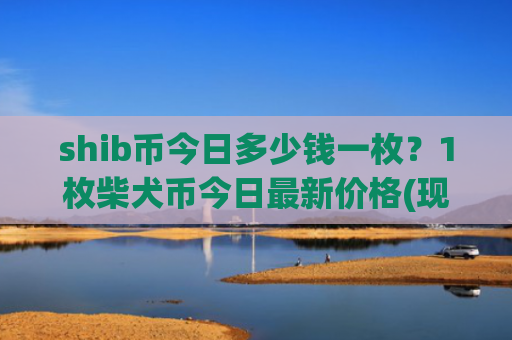 shib币今日多少钱一枚？1枚柴犬币今日最新价格(现价0.00020052元)