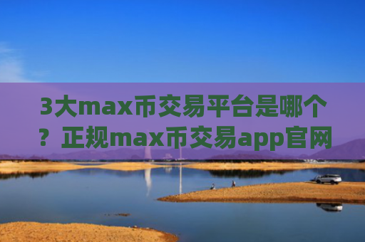 3大max币交易平台是哪个？正规max币交易app官网