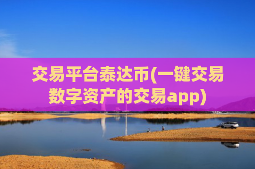交易平台泰达币(一键交易数字资产的交易app)