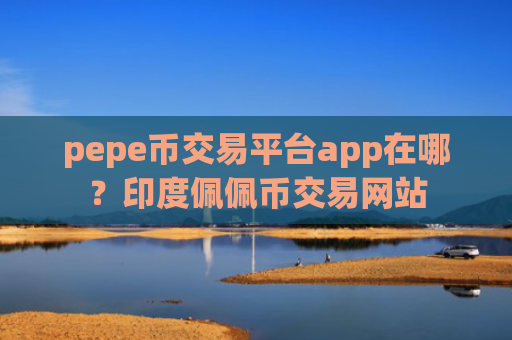 pepe币交易平台app在哪？印度佩佩币交易网站