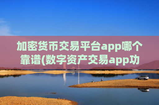 加密货币交易平台app哪个靠谱(数字资产交易app功能分析)