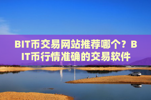 BIT币交易网站推荐哪个？BIT币行情准确的交易软件