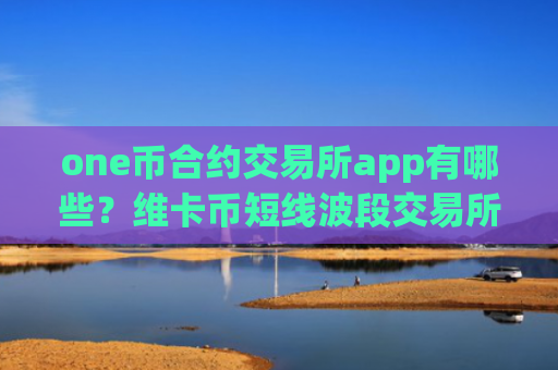 one币合约交易所app有哪些？维卡币短线波段交易所app下载