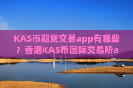 KAS币期货交易app有哪些？香港KAS币国际交易所app下载