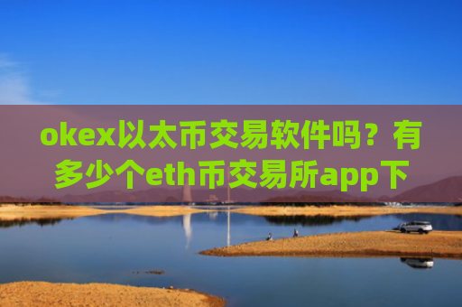 okex以太币交易软件吗？有多少个eth币交易所app下载