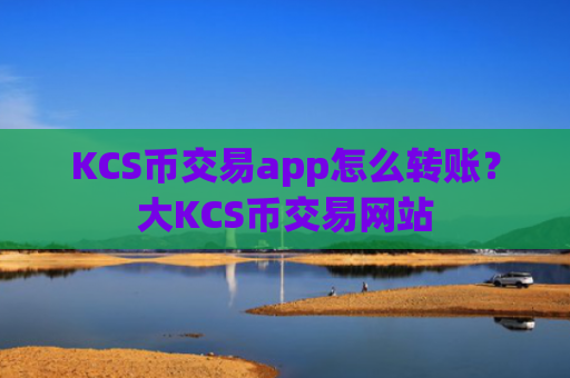 KCS币交易app怎么转账？大KCS币交易网站