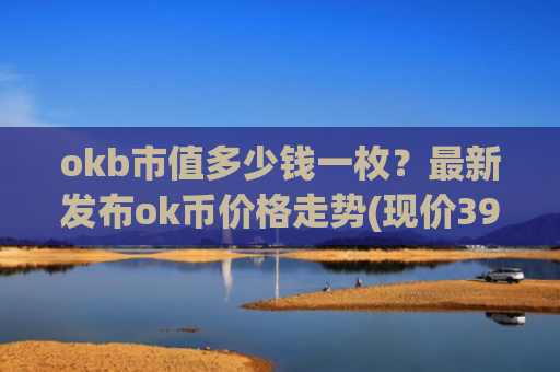 okb市值多少钱一枚？最新发布ok币价格走势(现价391.056元)