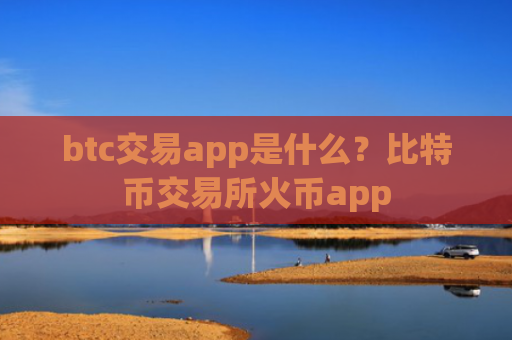 btc交易app是什么？比特币交易所火币app