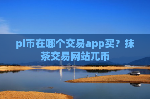 pi币在哪个交易app买？抹茶交易网站兀币