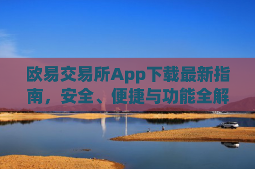 欧易交易所App下载最新指南，安全、便捷与功能全解析_